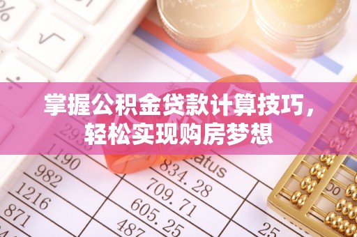 北戴河掌握公积金贷款计算技巧，轻松实现购房梦想