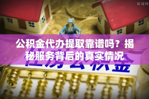 北戴河公积金代办提取靠谱吗？揭秘服务背后的真实情况