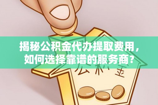 北戴河揭秘公积金代办提取费用，如何选择靠谱的服务商？