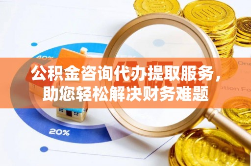 北戴河公积金咨询代办提取服务，助您轻松解决财务难题