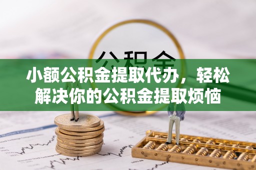 北戴河小额公积金提取代办，轻松解决你的公积金提取烦恼
