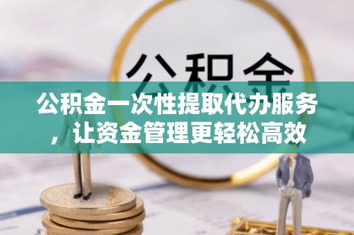 北戴河公积金一次性提取代办服务，让资金管理更轻松高效