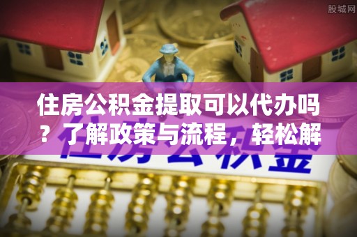 北戴河住房公积金提取可以代办吗？了解政策与流程，轻松解决你的疑问