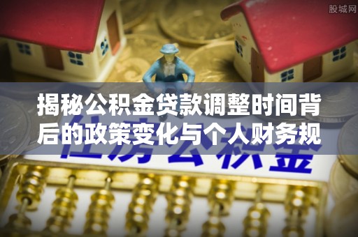 北戴河揭秘公积金贷款调整时间背后的政策变化与个人财务规划