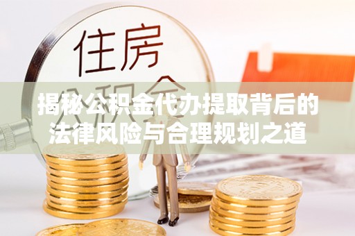 北戴河揭秘公积金代办提取背后的法律风险与合理规划之道