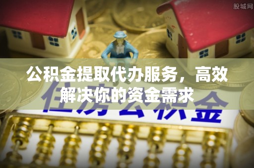 北戴河公积金提取代办服务，高效解决你的资金需求