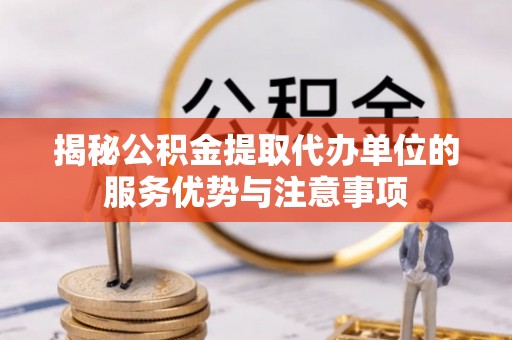 北戴河揭秘公积金提取代办单位的服务优势与注意事项