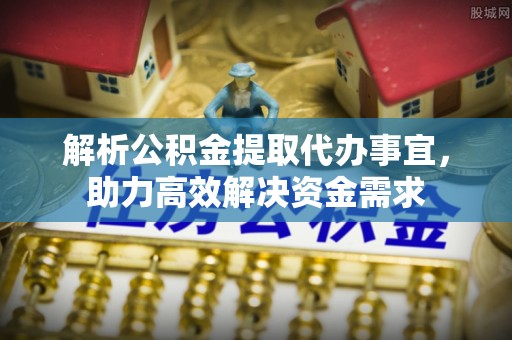 北戴河解析公积金提取代办事宜，助力高效解决资金需求