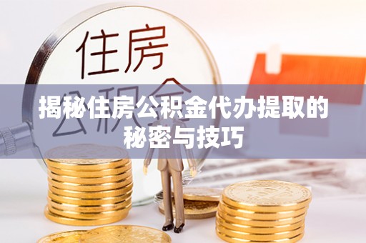 北戴河揭秘住房公积金代办提取的秘密与技巧