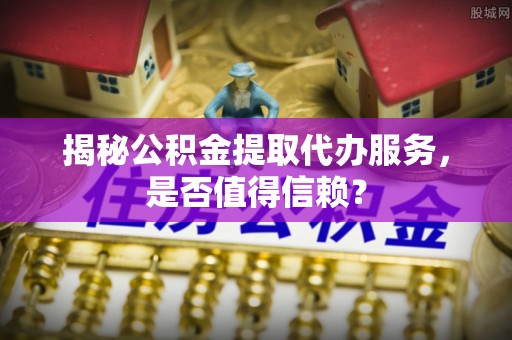 北戴河揭秘公积金提取代办服务，是否值得信赖？