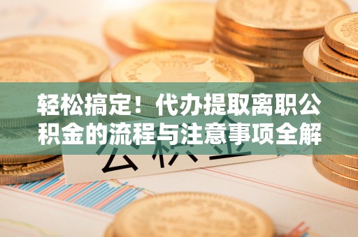 北戴河轻松搞定！代办提取离职公积金的流程与注意事项全解析