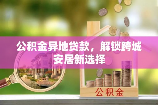 北戴河公积金异地贷款，解锁跨城安居新选择