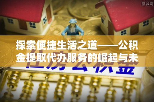 北戴河探索便捷生活之道——公积金提取代办服务的崛起与未来