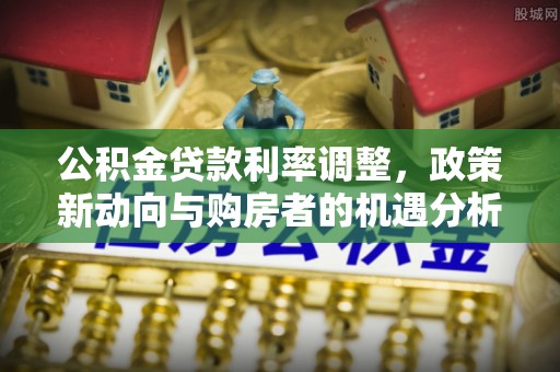 北戴河公积金贷款利率调整，政策新动向与购房者的机遇分析