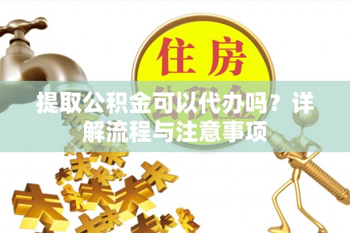 北戴河提取公积金可以代办吗？详解流程与注意事项