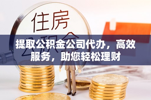 北戴河提取公积金公司代办，高效服务，助您轻松理财