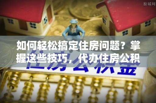 北戴河如何轻松搞定住房问题？掌握这些技巧，代办住房公积金提取不再难