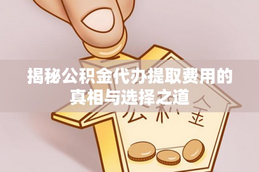 北戴河揭秘公积金代办提取费用的真相与选择之道