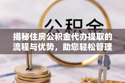北戴河揭秘住房公积金代办提取的流程与优势，助您轻松管理资金