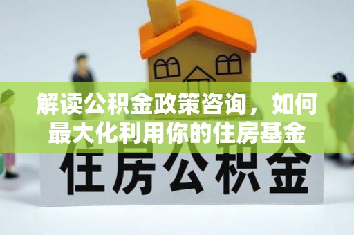 北戴河解读公积金政策咨询，如何最大化利用你的住房基金
