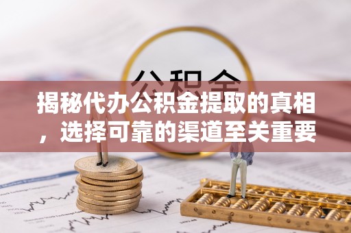 北戴河揭秘代办公积金提取的真相，选择可靠的渠道至关重要