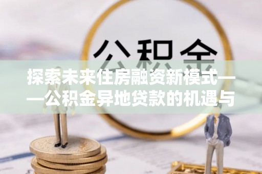 北戴河探索未来住房融资新模式——公积金异地贷款的机遇与挑战