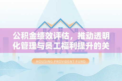 北戴河公积金绩效评估，推动透明化管理与员工福利提升的关键