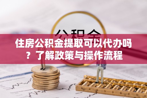 北戴河住房公积金提取可以代办吗？了解政策与操作流程