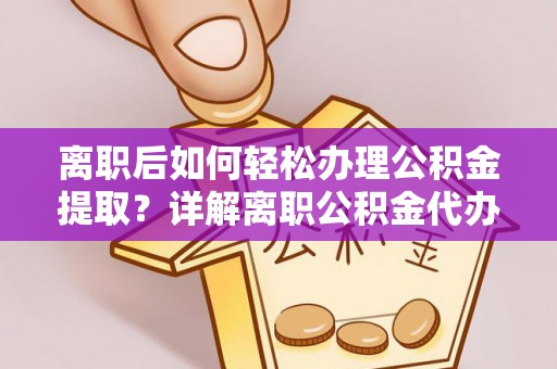 北戴河离职后如何轻松办理公积金提取？详解离职公积金代办提取流程