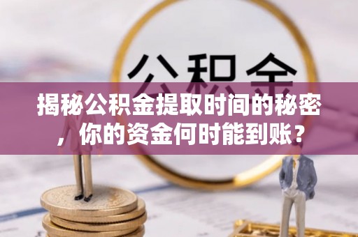 北戴河揭秘公积金提取时间的秘密，你的资金何时能到账？