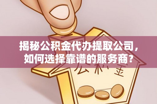 北戴河揭秘公积金代办提取公司，如何选择靠谱的服务商？