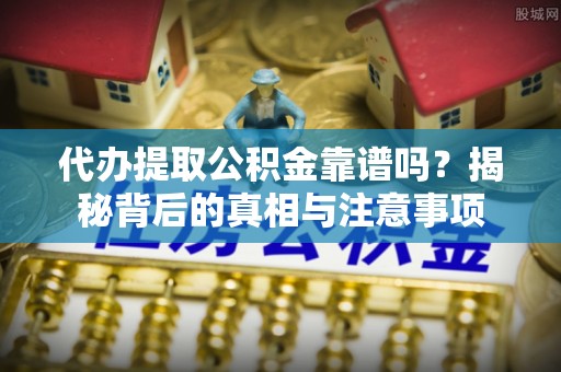 北戴河代办提取公积金靠谱吗？揭秘背后的真相与注意事项