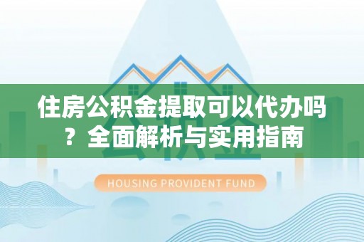 北戴河住房公积金提取可以代办吗？全面解析与实用指南