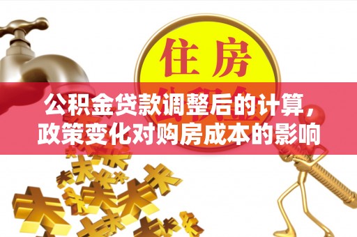 北戴河公积金贷款调整后的计算，政策变化对购房成本的影响与应对策略