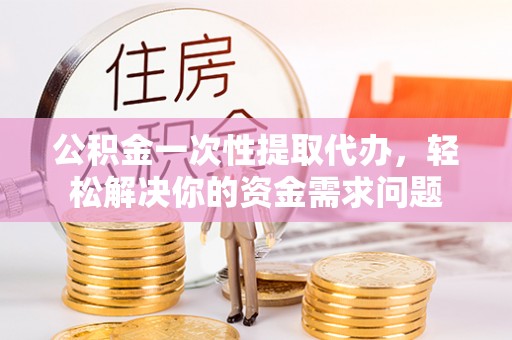 北戴河公积金一次性提取代办，轻松解决你的资金需求问题