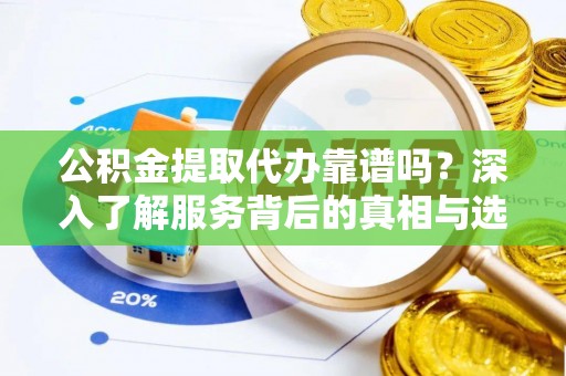 北戴河公积金提取代办靠谱吗？深入了解服务背后的真相与选择指南