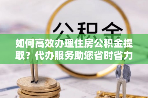 北戴河如何高效办理住房公积金提取？代办服务助您省时省力