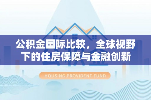 北戴河公积金国际比较，全球视野下的住房保障与金融创新