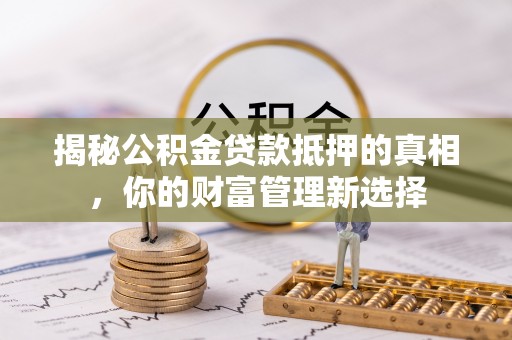 北戴河揭秘公积金贷款抵押的真相，你的财富管理新选择