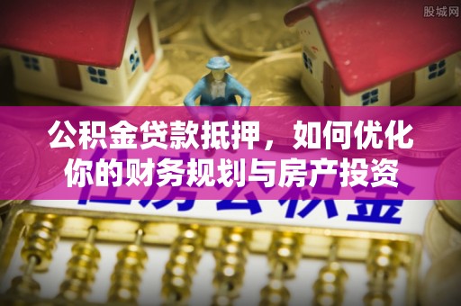 北戴河公积金贷款抵押，如何优化你的财务规划与房产投资