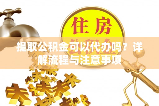 北戴河提取公积金可以代办吗？详解流程与注意事项
