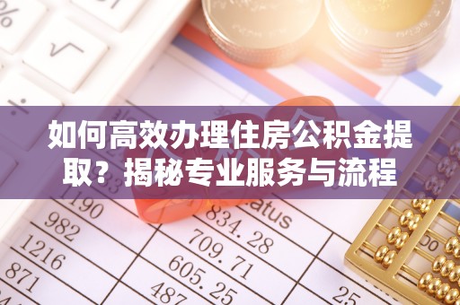 北戴河如何高效办理住房公积金提取？揭秘专业服务与流程
