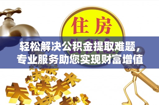北戴河轻松解决公积金提取难题，专业服务助您实现财富增值——代办公积金提取