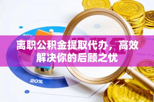 北戴河离职公积金提取代办，高效解决你的后顾之忧
