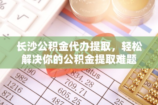 北戴河长沙公积金代办提取，轻松解决你的公积金提取难题
