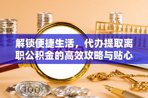 北戴河解锁便捷生活，代办提取离职公积金的高效攻略与贴心建议