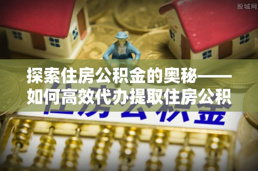 北戴河探索住房公积金的奥秘——如何高效代办提取住房公积金