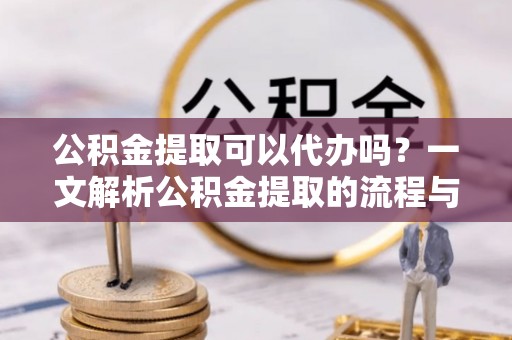 北戴河公积金提取可以代办吗？一文解析公积金提取的流程与注意事项