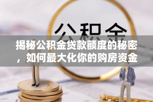 北戴河揭秘公积金贷款额度的秘密，如何最大化你的购房资金