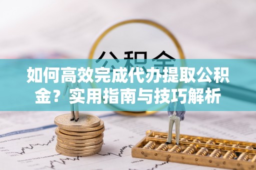 北戴河如何高效完成代办提取公积金？实用指南与技巧解析